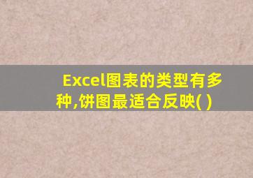 Excel图表的类型有多种,饼图最适合反映( )